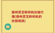 德州灵芝粉碎机价格行情(德州灵芝粉碎机的价格现状)