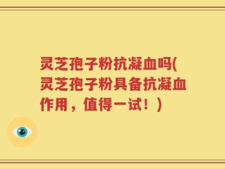 灵芝孢子粉抗凝血吗(灵芝孢子粉具备抗凝血作用，值得一试！)