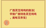 广西灵芝炖鸡的做法(学做广西特色灵芝炖鸡，美味又养生)