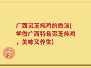 广西灵芝炖鸡的做法(学做广西特色灵芝炖鸡，美味又养生)
