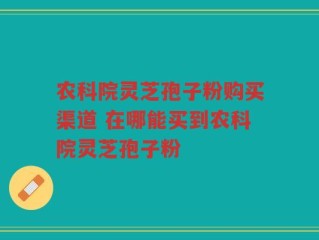 农科院灵芝孢子粉购买渠道 在哪能买到农科院灵芝孢子粉