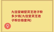 九信堂破壁灵芝孢子粉多少钱(九信堂灵芝孢子粉价格查询)