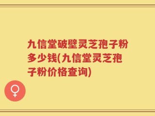 九信堂破壁灵芝孢子粉多少钱(九信堂灵芝孢子粉价格查询)