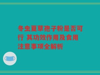 冬虫夏草孢子粉是否可行 其功效作用及食用注意事项全解析