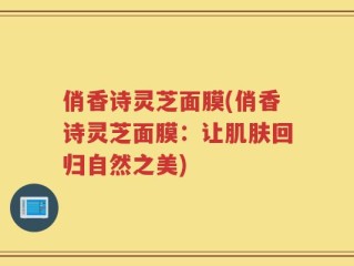 俏香诗灵芝面膜(俏香诗灵芝面膜：让肌肤回归自然之美)