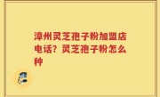 漳州灵芝孢子粉加盟店电话？灵芝孢子粉怎么种