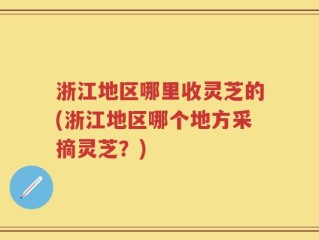 浙江地区哪里收灵芝的(浙江地区哪个地方采摘灵芝？)