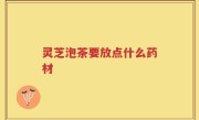 灵芝泡茶要放点什么药材