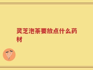 灵芝泡茶要放点什么药材