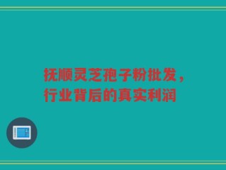 抚顺灵芝孢子粉批发，行业背后的真实利润