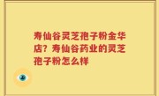 寿仙谷灵芝孢子粉金华店？寿仙谷药业的灵芝孢子粉怎么样