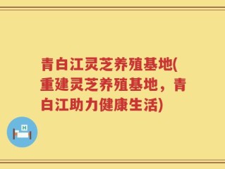 青白江灵芝养殖基地(重建灵芝养殖基地，青白江助力健康生活)