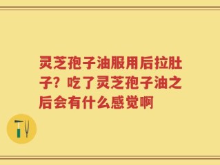 灵芝孢子油服用后拉肚子？吃了灵芝孢子油之后会有什么感觉啊