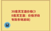 38度灵芝酒价格(38度灵芝酒：价格浮动导致市场波动)