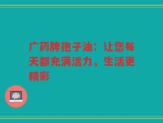 广药牌孢子油：让您每天都充满活力，生活更精彩