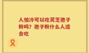 人怕冷可以吃灵芝孢子粉吗？孢子粉什么人适合吃