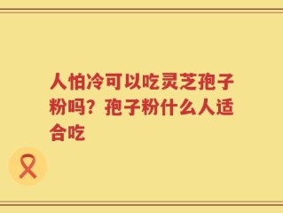 人怕冷可以吃灵芝孢子粉吗？孢子粉什么人适合吃