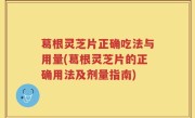 葛根灵芝片正确吃法与用量(葛根灵芝片的正确用法及剂量指南)