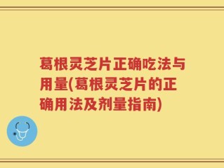 葛根灵芝片正确吃法与用量(葛根灵芝片的正确用法及剂量指南)
