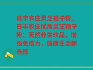 日丰农庄灵芝孢子粉_日丰农庄优质灵芝孢子粉：天然养生珍品，增强免疫力，健康生活新选择