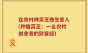 在农村种灵芝做生意人(种植灵芝：一名农村创业者的致富经)