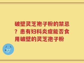 破壁灵芝袍子粉的禁忌？患有妇科炎症能否食用破壁的灵芝孢子粉
