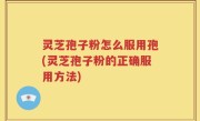 灵芝孢子粉怎么服用孢(灵芝孢子粉的正确服用方法)
