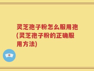 灵芝孢子粉怎么服用孢(灵芝孢子粉的正确服用方法)