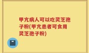 甲亢病人可以吃灵芝孢子粉(甲亢患者可食用灵芝孢子粉)