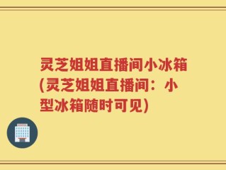 灵芝姐姐直播间小冰箱(灵芝姐姐直播间：小型冰箱随时可见)