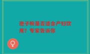 孢子粉是否适合产妇饮用？专家告诉你