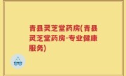 青县灵芝堂药房(青县灵芝堂药房-专业健康服务)