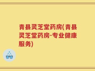 青县灵芝堂药房(青县灵芝堂药房-专业健康服务)