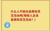 什么人不能吃桑黄和灵芝泡水喝(哪些人忌食桑黄和灵芝泡水？)