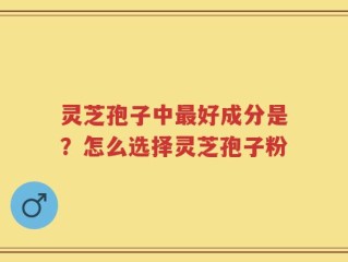 灵芝孢子中最好成分是？怎么选择灵芝孢子粉