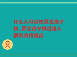 什么人可以吃灵芝孢子粉_灵芝孢子粉适用人群及食用指南