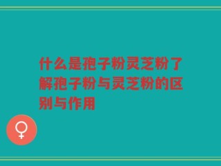 什么是孢子粉灵芝粉了解孢子粉与灵芝粉的区别与作用