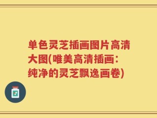 单色灵芝插画图片高清大图(唯美高清插画：纯净的灵芝飘逸画卷)