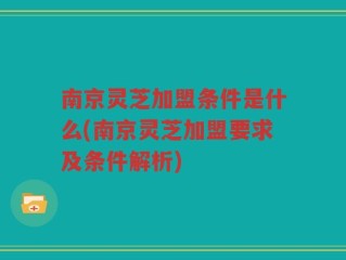 南京灵芝加盟条件是什么(南京灵芝加盟要求及条件解析)