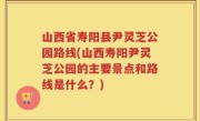 山西省寿阳县尹灵芝公园路线(山西寿阳尹灵芝公园的主要景点和路线是什么？)