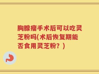 胸腺瘤手术后可以吃灵芝粉吗(术后恢复期能否食用灵芝粉？)