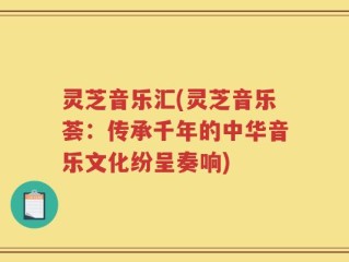 灵芝音乐汇(灵芝音乐荟：传承千年的中华音乐文化纷呈奏响)