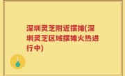 深圳灵芝附近摆摊(深圳灵芝区域摆摊火热进行中)