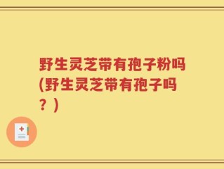 野生灵芝带有孢子粉吗(野生灵芝带有孢子吗？)