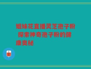 姐妹花直播灵芝孢子粉 探索神奇孢子粉的健康奥秘