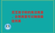 灵芝孢子粉的用法用量，合理用量可以确保最佳效果