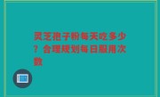 灵芝孢子粉每天吃多少？合理规划每日服用次数