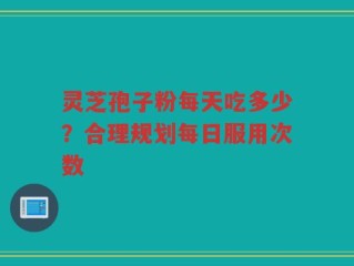 灵芝孢子粉每天吃多少？合理规划每日服用次数