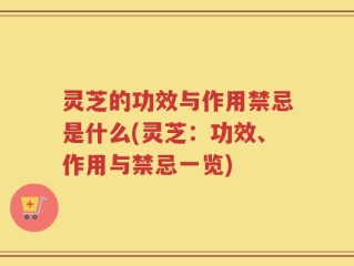 灵芝的功效与作用禁忌是什么(灵芝：功效、作用与禁忌一览)