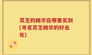 灵芝的精华在哪里买到(寻觅灵芝精华的好去处)